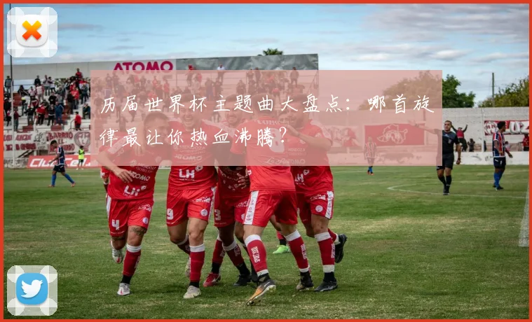 历届世界杯主题曲大盘点:哪首旋律最让你热血沸腾?