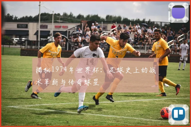揭秘1974年世界杯：足球史上的战术革新与传奇球星