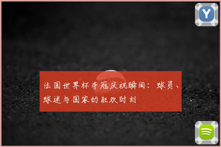 法国世界杯夺冠庆祝瞬间：球员、球迷与国家的狂欢时刻