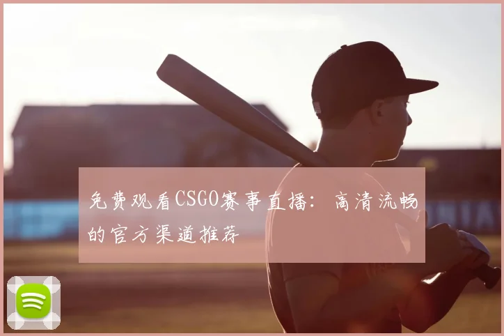 免费观看CSGO赛事直播:高清流畅的官方渠道推荐