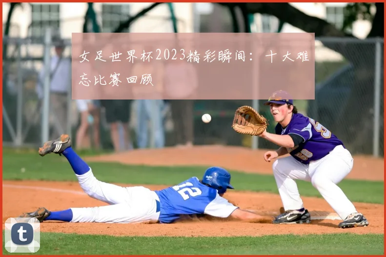 女足世界杯2023精彩瞬间:十大难忘比赛回顾