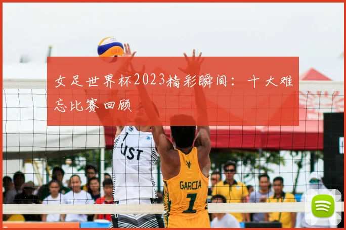女足世界杯2023精彩瞬间：十大难忘比赛回顾