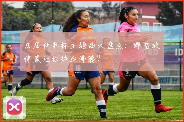 历届世界杯主题曲大盘点:哪首旋律最让你热血沸腾?