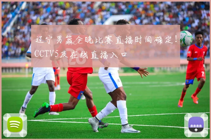 辽宁男篮今晚比赛直播时间确定！CCTV5及在线直播入口